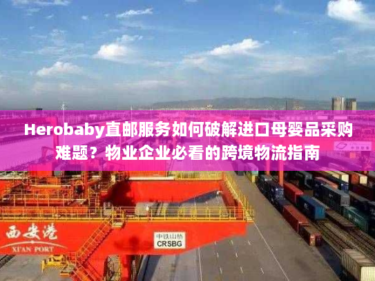 Herobaby直邮服务如何破解进口母婴品采购难题?物业企业必看的跨境物流指南 Herobaby直邮服务如何破解进口母婴品采购难题?物业企业必看的跨境物流指南