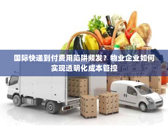 国际快递到付费用陷阱频发？物业企业如何实现透明化成本管控