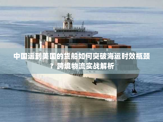 中国运到美国的货船如何突破海运时效瓶颈？跨境物流实战解析