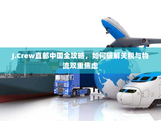 J.Crew直邮中国全攻略,如何破解关税与物流双重焦虑 J.Crew直邮中国全攻略,如何破解关税与物流双重焦虑
