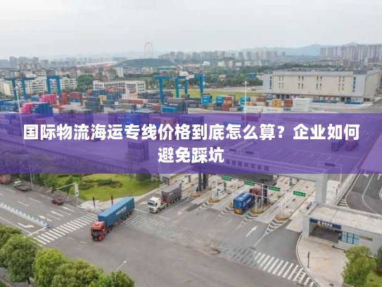 国际物流海运专线价格到底怎么算？企业如何避免踩坑