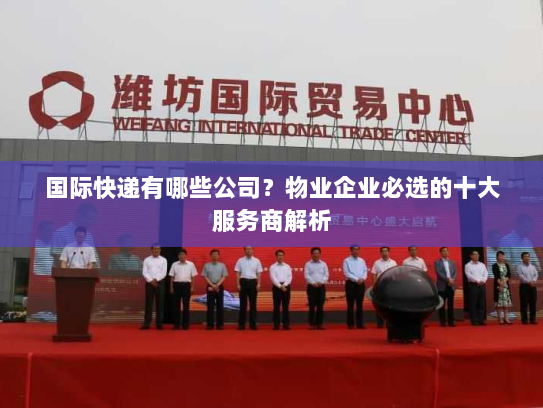 国际快递有哪些公司？物业企业必选的十大服务商解析