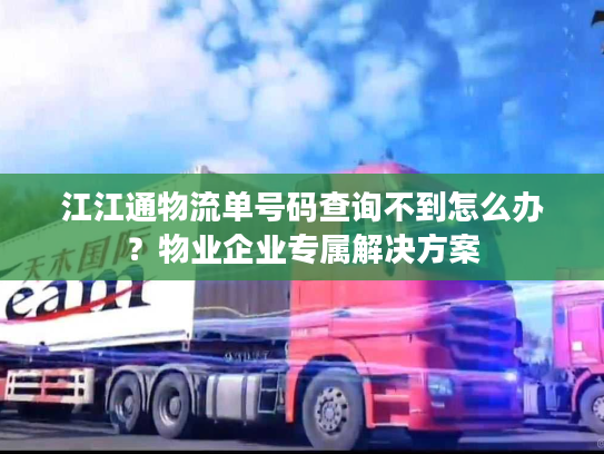 江江通物流单号码查询不到怎么办？物业企业专属解决方案