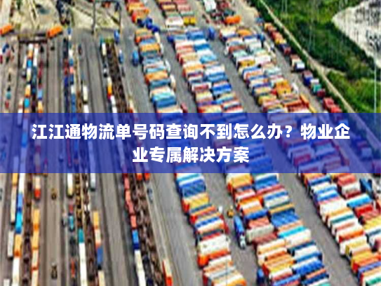 江江通物流单号码查询不到怎么办?物业企业专属解决方案 江江通物流单号码查询不到怎么办?物业企业专属解决方案
