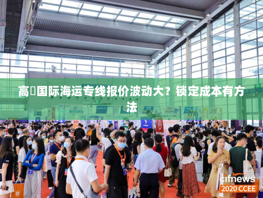 高埗国际海运专线报价波动大?锁定成本有方法 高埗国际海运专线报价波动大?锁定成本有方法