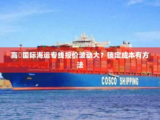 高埗国际海运专线报价波动大?锁定成本有方法 高埗国际海运专线报价波动大?锁定成本有方法