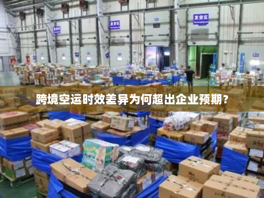 跨境空运时效差异为何超出企业预期？