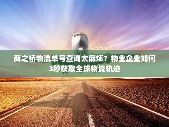 商之桥物流单号查询太麻烦?物业企业如何3秒获取全球物流轨迹 商之桥物流单号查询太麻烦?物业企业如何3秒获取全球物流轨迹