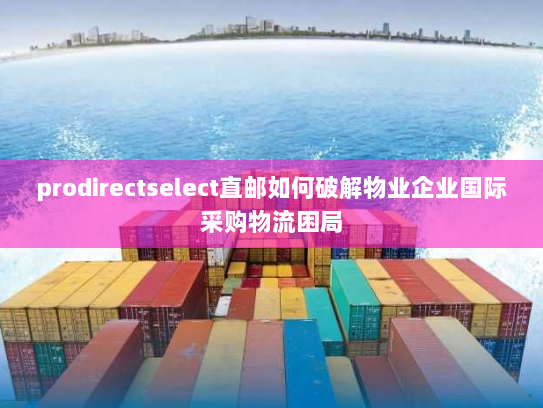 prodirectselect直邮如何破解物业企业国际采购物流困局 prodirectselect直邮如何破解物业企业国际采购物流困局
