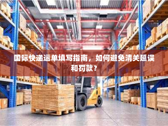国际快递运单填写指南,如何避免清关延误和罚款? 国际快递运单填写指南,如何避免清关延误和罚款?