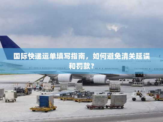 国际快递运单填写指南,如何避免清关延误和罚款? 国际快递运单填写指南,如何避免清关延误和罚款?