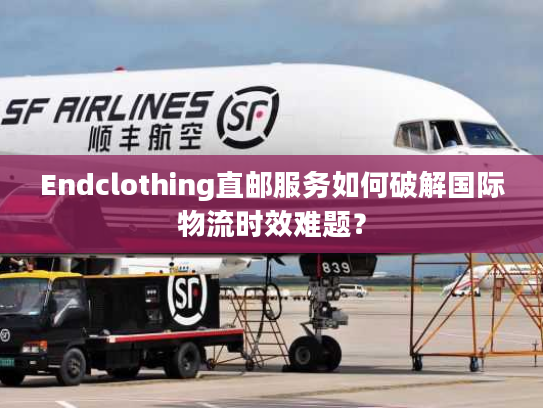 Endclothing直邮服务如何破解国际物流时效难题? Endclothing直邮服务如何破解国际物流时效难题?