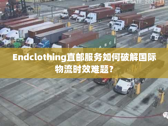 Endclothing直邮服务如何破解国际物流时效难题? Endclothing直邮服务如何破解国际物流时效难题?