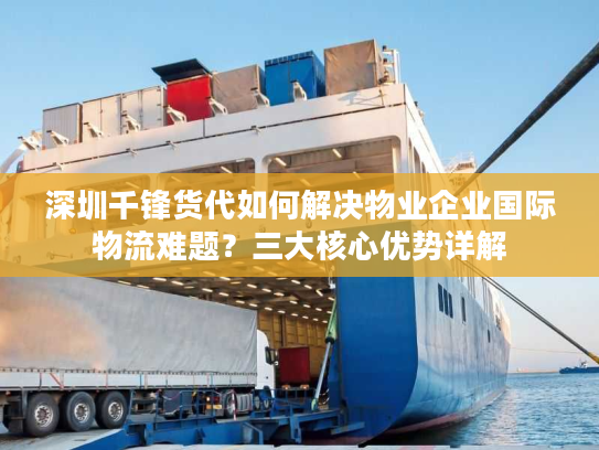 深圳千锋货代如何解决物业企业国际物流难题？三大核心优势详解