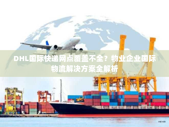 DHL国际快递网点覆盖不全?物业企业国际物流解决方案全解析 DHL国际快递网点覆盖不全?物业企业国际物流解决方案全解析