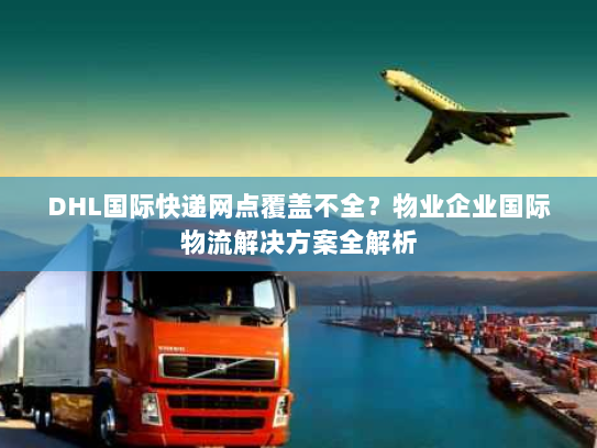 DHL国际快递网点覆盖不全?物业企业国际物流解决方案全解析 DHL国际快递网点覆盖不全?物业企业国际物流解决方案全解析