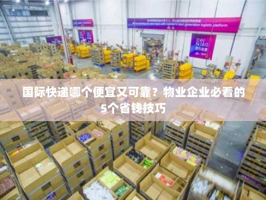 国际快递哪个便宜又可靠?物业企业必看的5个省钱技巧 国际快递哪个便宜又可靠?物业企业必看的5个省钱技巧