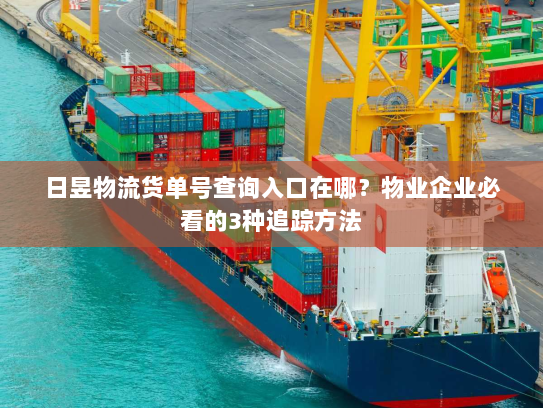 日昱物流货单号查询入口在哪?物业企业必看的3种追踪方法 日昱物流货单号查询入口在哪?物业企业必看的3种追踪方法