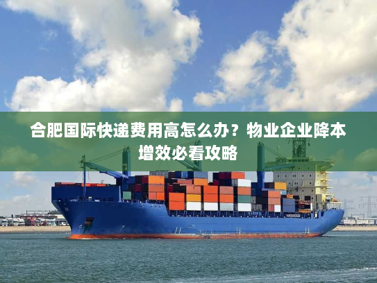 合肥国际快递费用高怎么办？物业企业降本增效必看攻略