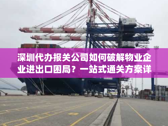 深圳代办报关公司如何破解物业企业进出口困局?一站式通关方案详解 深圳代办报关公司如何破解物业企业进出口困局?一站式通关方案详解