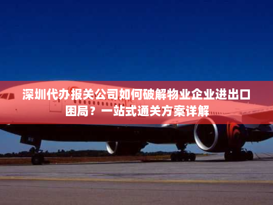 深圳代办报关公司如何破解物业企业进出口困局?一站式通关方案详解 深圳代办报关公司如何破解物业企业进出口困局?一站式通关方案详解
