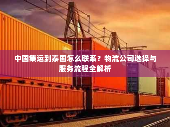 中国集运到泰国怎么联系?物流公司选择与服务流程全解析 中国集运到泰国怎么联系?物流公司选择与服务流程全解析
