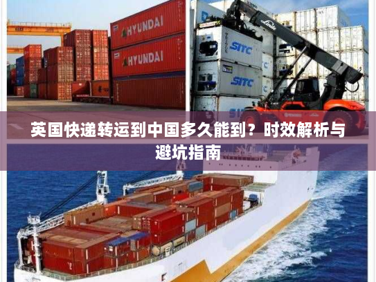 英国快递转运到中国多久能到?时效解析与避坑指南 英国快递转运到中国多久能到?时效解析与避坑指南