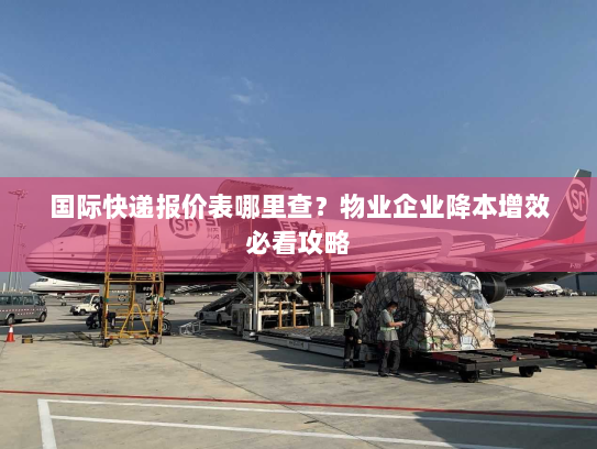 国际快递报价表哪里查?物业企业降本增效必看攻略 国际快递报价表哪里查?物业企业降本增效必看攻略