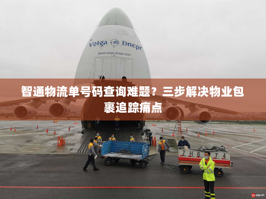 智通物流单号码查询难题?三步解决物业包裹追踪痛点 智通物流单号码查询难题?三步解决物业包裹追踪痛点
