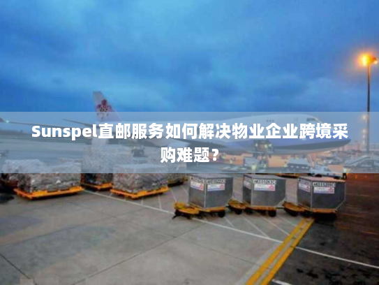 Sunspel直邮服务如何解决物业企业跨境采购难题? Sunspel直邮服务如何解决物业企业跨境采购难题?