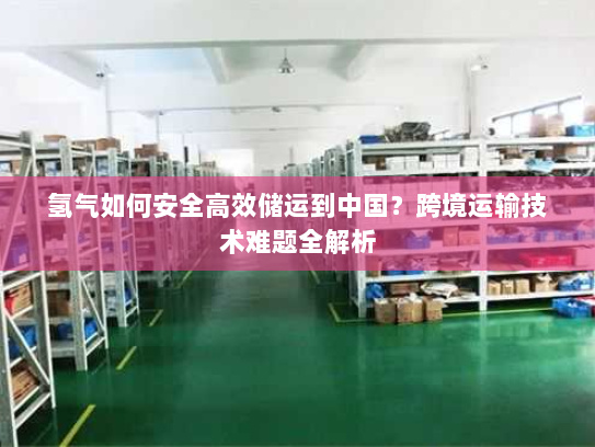 氢气如何安全高效储运到中国?跨境运输技术难题全解析 氢气如何安全高效储运到中国?跨境运输技术难题全解析