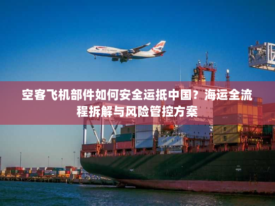 空客飞机部件如何安全运抵中国?海运全流程拆解与风险管控方案 空客飞机部件如何安全运抵中国?海运全流程拆解与风险管控方案