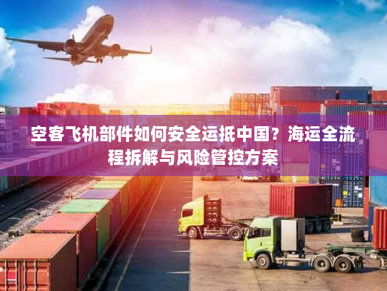 空客飞机部件如何安全运抵中国?海运全流程拆解与风险管控方案 空客飞机部件如何安全运抵中国?海运全流程拆解与风险管控方案