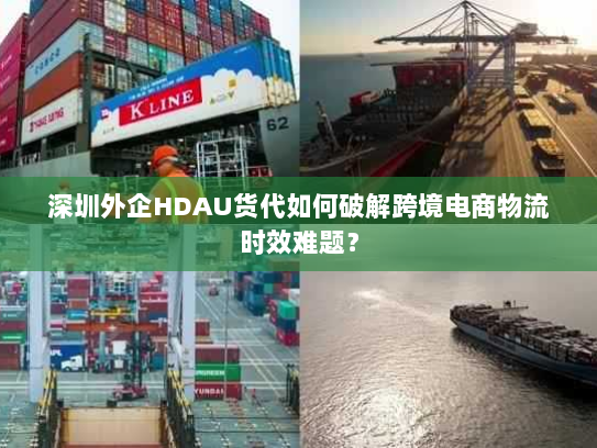 深圳外企HDAU货代如何破解跨境电商物流时效难题? 深圳外企HDAU货代如何破解跨境电商物流时效难题?