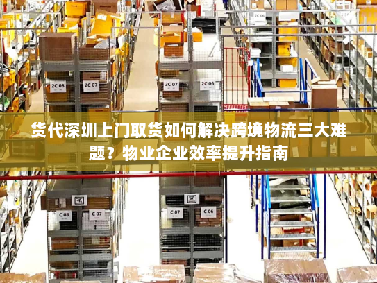 货代深圳上门取货如何解决跨境物流三大难题？物业企业效率提升指南