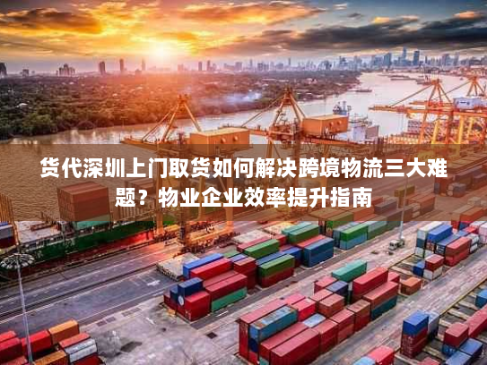 货代深圳上门取货如何解决跨境物流三大难题？物业企业效率提升指南