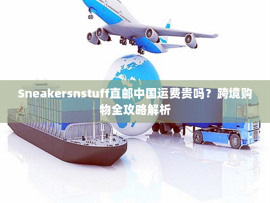 Sneakersnstuff直邮中国运费贵吗？跨境购物全攻略解析