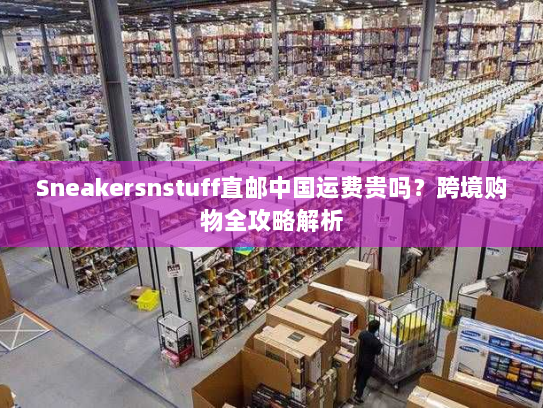 Sneakersnstuff直邮中国运费贵吗?跨境购物全攻略解析 Sneakersnstuff直邮中国运费贵吗?跨境购物全攻略解析