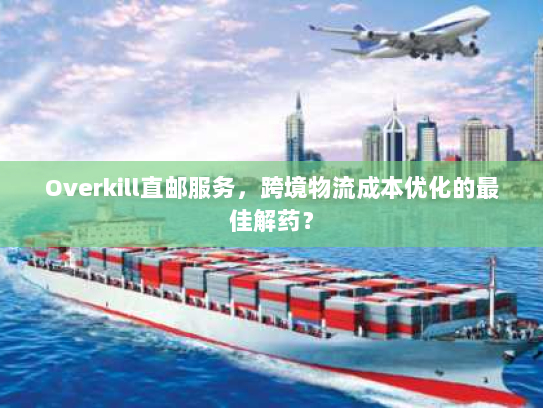 Overkill直邮服务,跨境物流成本优化的最佳解药? Overkill直邮服务,跨境物流成本优化的最佳解药?