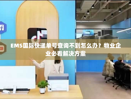 EMS国际快递单号查询不到怎么办?物业企业必看解决方案 EMS国际快递单号查询不到怎么办?物业企业必看解决方案