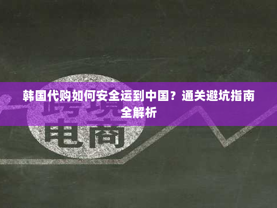 韩国代购如何安全运到中国?通关避坑指南全解析 韩国代购如何安全运到中国?通关避坑指南全解析