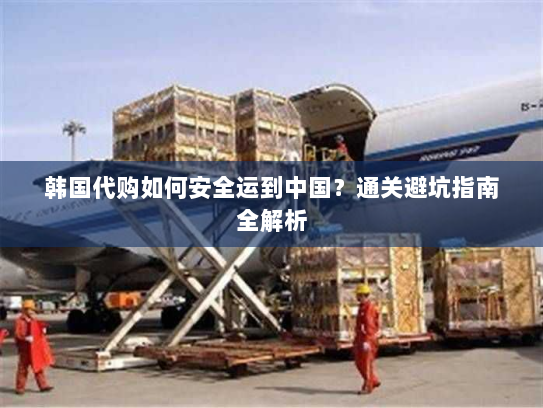 韩国代购如何安全运到中国?通关避坑指南全解析 韩国代购如何安全运到中国?通关避坑指南全解析