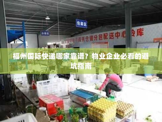福州国际快递哪家靠谱?物业企业必看的避坑指南 福州国际快递哪家靠谱?物业企业必看的避坑指南