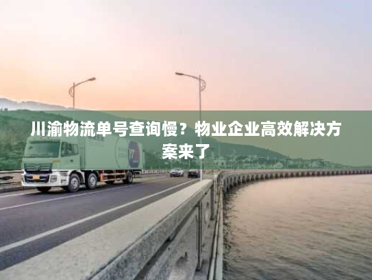 川渝物流单号查询慢？物业企业高效解决方案来了