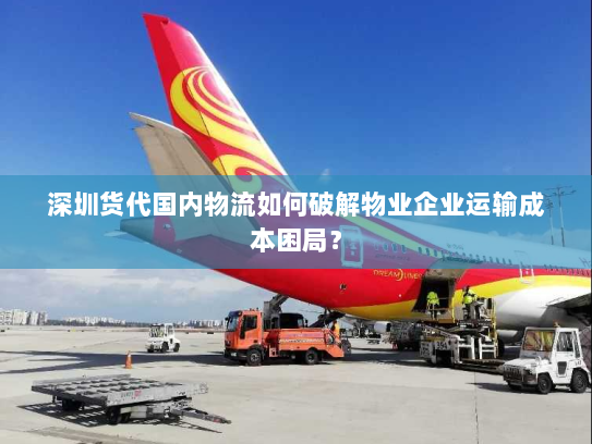 深圳货代国内物流如何破解物业企业运输成本困局? 深圳货代国内物流如何破解物业企业运输成本困局?