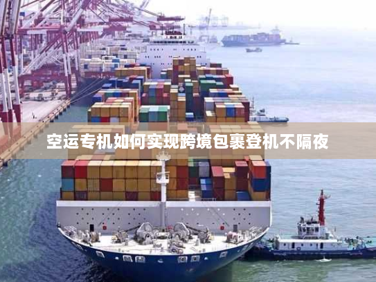 空运专机如何实现跨境包裹登机不隔夜 空运专机如何实现跨境包裹登机不隔夜