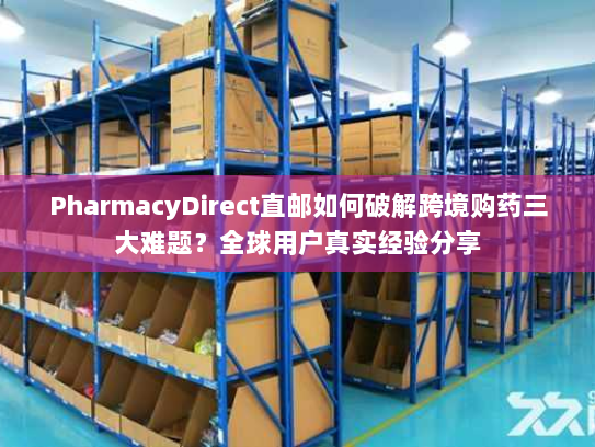 PharmacyDirect直邮如何破解跨境购药三大难题?全球用户真实经验分享 PharmacyDirect直邮如何破解跨境购药三大难题?全球用户真实经验分享