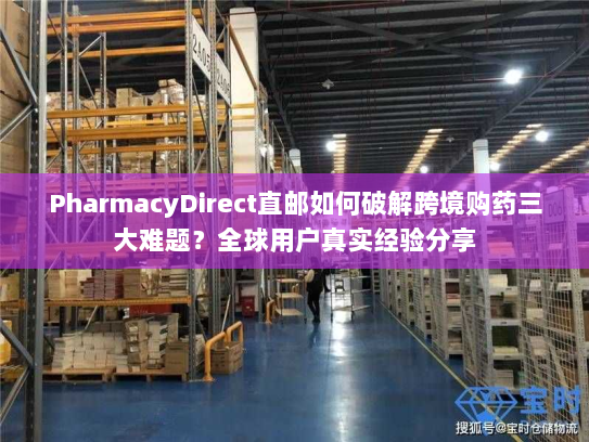 PharmacyDirect直邮如何破解跨境购药三大难题?全球用户真实经验分享 PharmacyDirect直邮如何破解跨境购药三大难题?全球用户真实经验分享