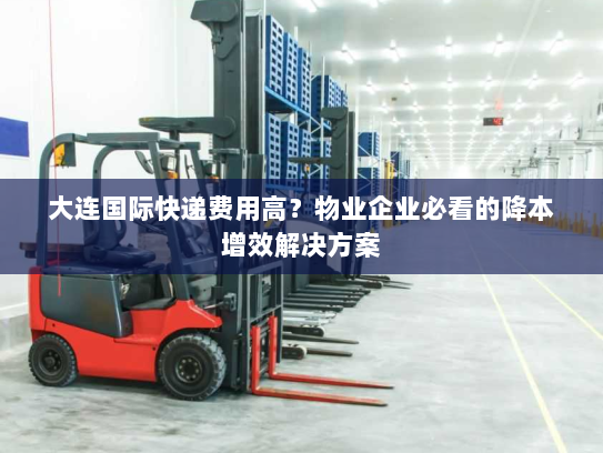 大连国际快递费用高?物业企业必看的降本增效解决方案 大连国际快递费用高?物业企业必看的降本增效解决方案