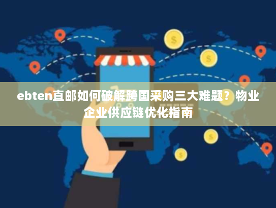 ebten直邮如何破解跨国采购三大难题?物业企业供应链优化指南 ebten直邮如何破解跨国采购三大难题?物业企业供应链优化指南